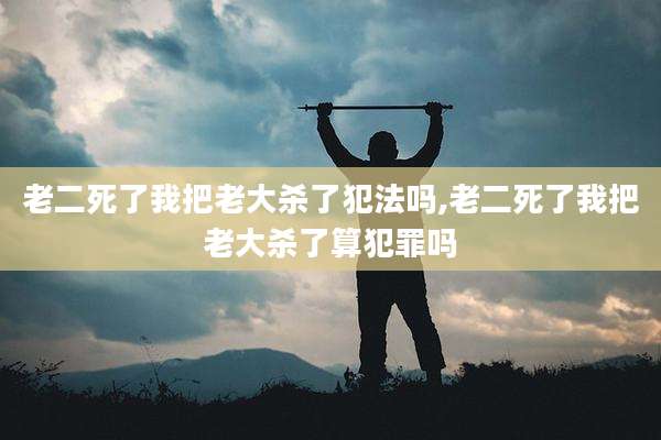 老二死了我把老大杀了犯法吗,老二死了我把老大杀了算犯罪吗