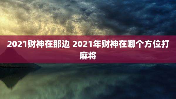 2021财神在那边 2021年财神在哪个方位打麻将