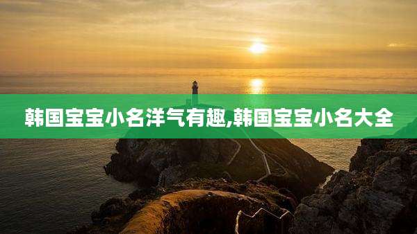 韩国宝宝小名洋气有趣,韩国宝宝小名大全