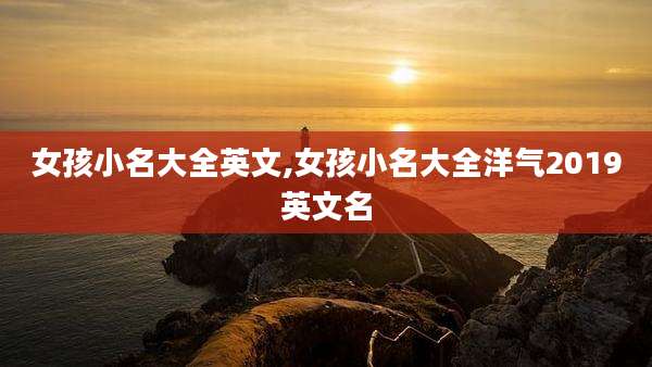 女孩小名大全英文,女孩小名大全洋气2019英文名