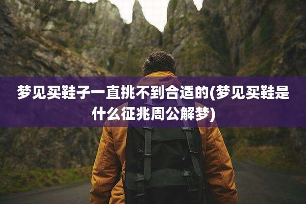 梦见买鞋子一直挑不到合适的(梦见买鞋是什么征兆周公解梦)