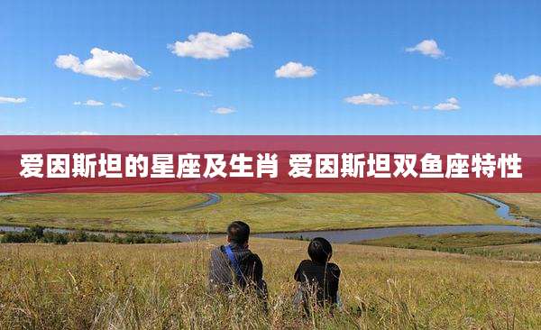 爱因斯坦的星座及生肖 爱因斯坦双鱼座特性