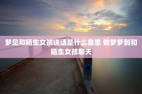 梦见和陌生女孩说话是什么意思 做梦梦到和陌生女孩聊天
