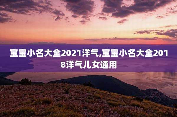 宝宝小名大全2021洋气,宝宝小名大全2018洋气儿女通用