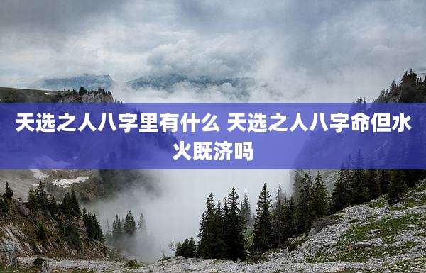 天选之人八字里有什么 天选之人八字命但水火既济吗