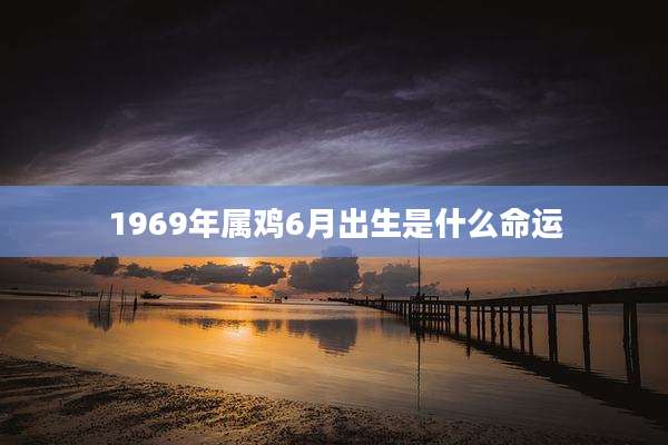 1969年属鸡6月出生是什么命运