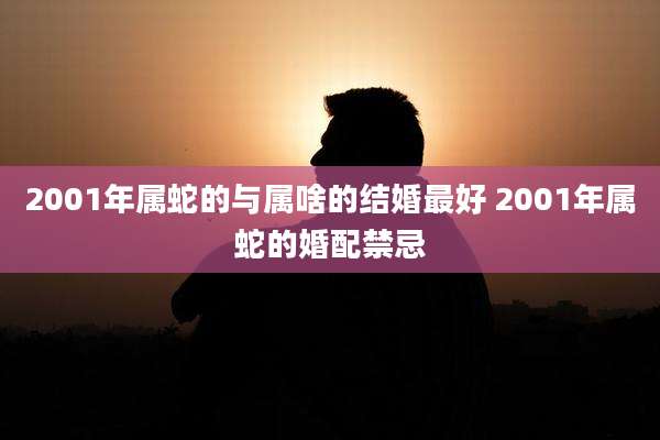 2001年属蛇的与属啥的结婚最好 2001年属蛇的婚配禁忌