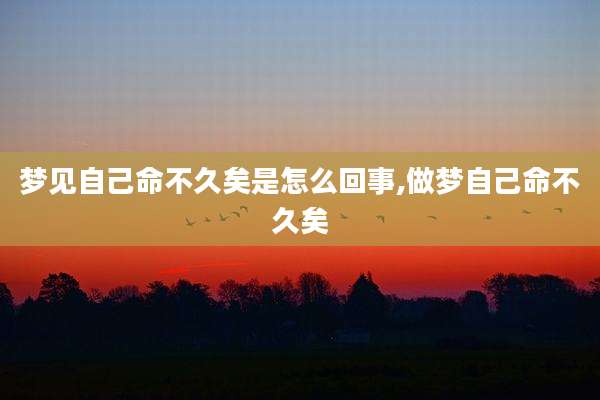 梦见自己命不久矣是怎么回事,做梦自己命不久矣