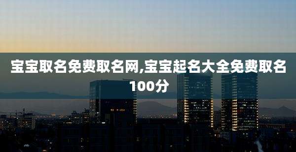 宝宝取名免费取名网,宝宝起名大全免费取名100分
