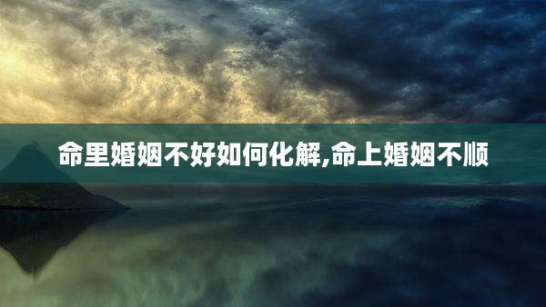 命里婚姻不好如何化解,命上婚姻不顺