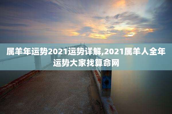 属羊年运势2021运势详解,2021属羊人全年运势大家找算命网