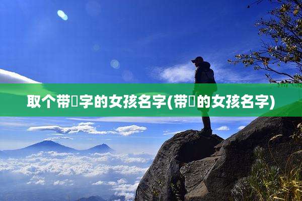 取个带嫚字的女孩名字(带岄的女孩名字)