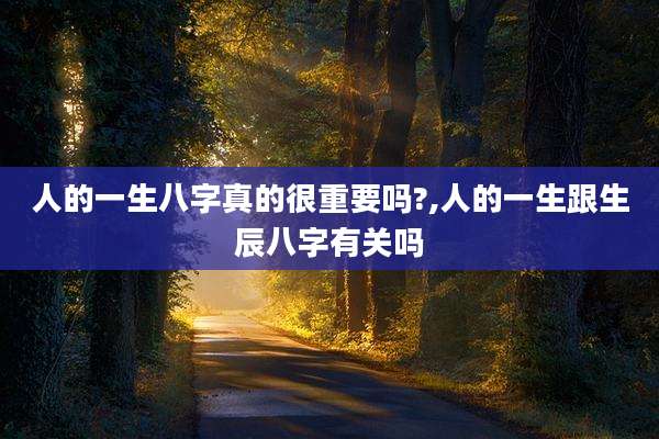 人的一生八字真的很重要吗?,人的一生跟生辰八字有关吗