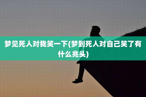 梦见死人对我笑一下(梦到死人对自己笑了有什么兆头)