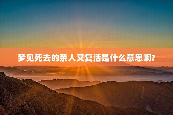 梦见死去的亲人又复活是什么意思啊?