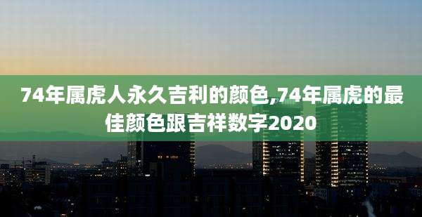 74年属虎人永久吉利的颜色,74年属虎的最佳颜色跟吉祥数字2020