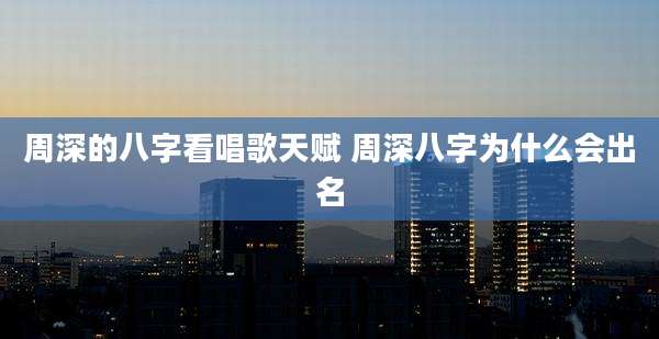 周深的八字看唱歌天赋 周深八字为什么会出名