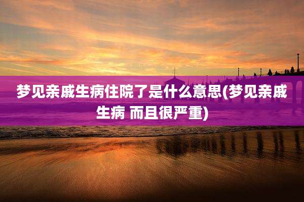 梦见亲戚生病住院了是什么意思(梦见亲戚生病 而且很严重)
