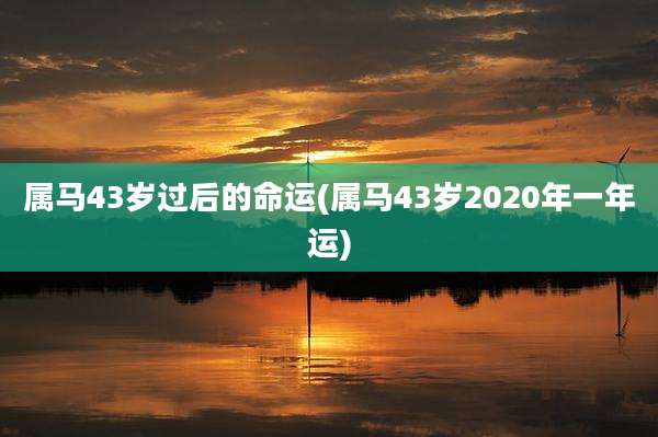 属马43岁过后的命运(属马43岁2020年一年运)