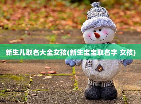 新生儿取名大全女孩(新生宝宝取名字 女孩)