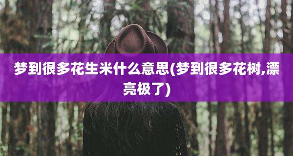 梦到很多花生米什么意思(梦到很多花树,漂亮极了)