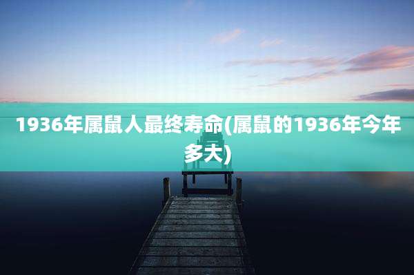1936年属鼠人最终寿命(属鼠的1936年今年多大)