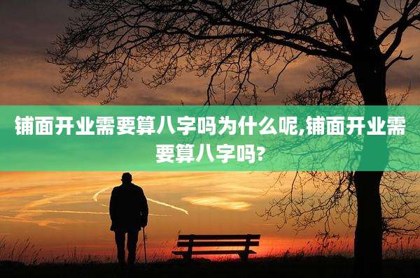 铺面开业需要算八字吗为什么呢,铺面开业需要算八字吗?