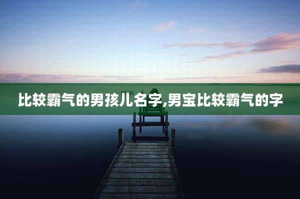 比较霸气的男孩儿名字,男宝比较霸气的字