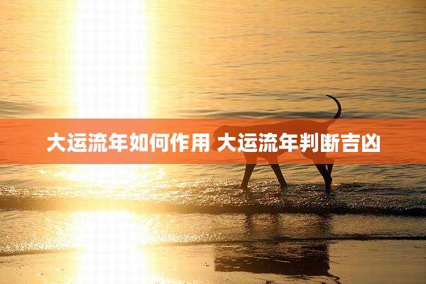 大运流年如何作用 大运流年判断吉凶
