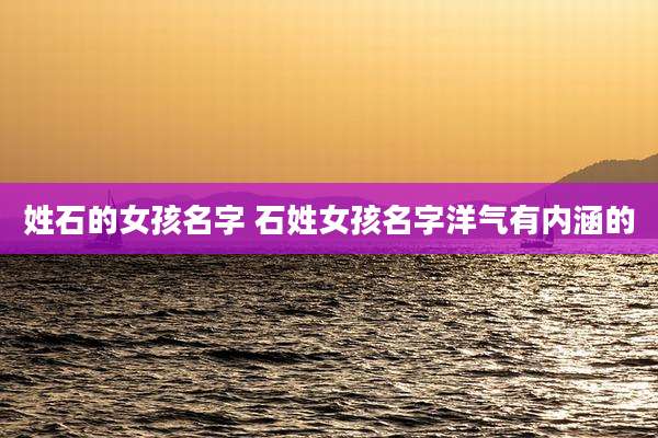 姓石的女孩名字 石姓女孩名字洋气有内涵的