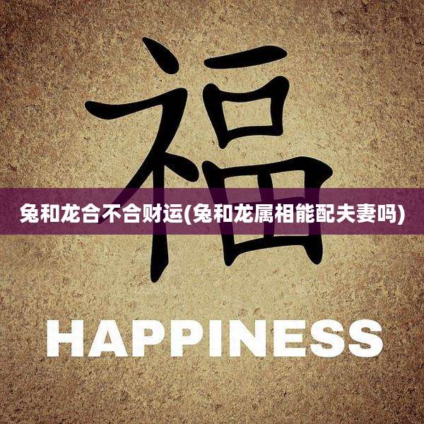 兔和龙合不合财运(兔和龙属相能配夫妻吗)