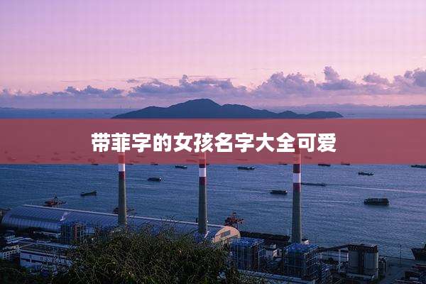 带菲字的女孩名字大全可爱
