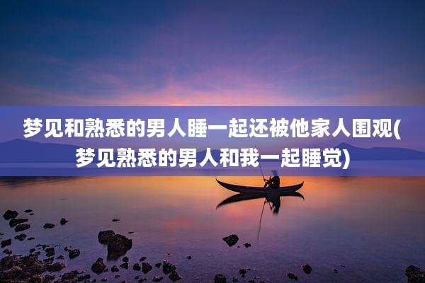 梦见和熟悉的男人睡一起还被他家人围观(梦见熟悉的男人和我一起睡觉)