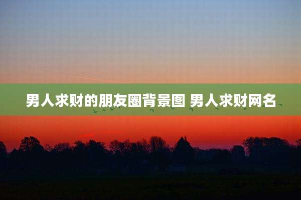 男人求财的朋友圈背景图 男人求财网名