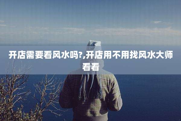 开店需要看风水吗?,开店用不用找风水大师看看