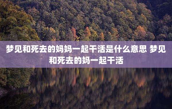 梦见和死去的妈妈一起干活是什么意思 梦见和死去的妈一起干活