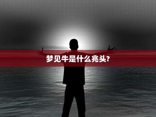 梦见牛是什么兆头?