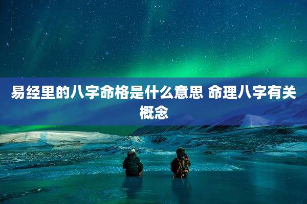 易经里的八字命格是什么意思 命理八字有关概念