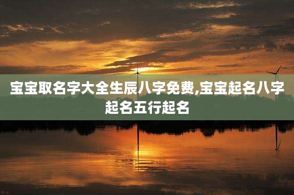 宝宝取名字大全生辰八字免费,宝宝起名八字起名五行起名