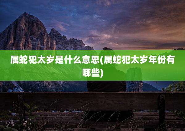 属蛇犯太岁是什么意思(属蛇犯太岁年份有哪些)