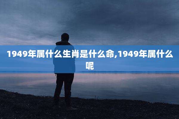 1949年属什么生肖是什么命,1949年属什么呢