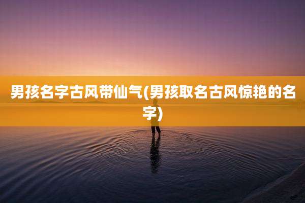 男孩名字古风带仙气(男孩取名古风惊艳的名字)