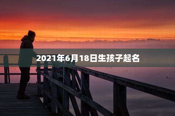 2021年6月18日生孩子起名