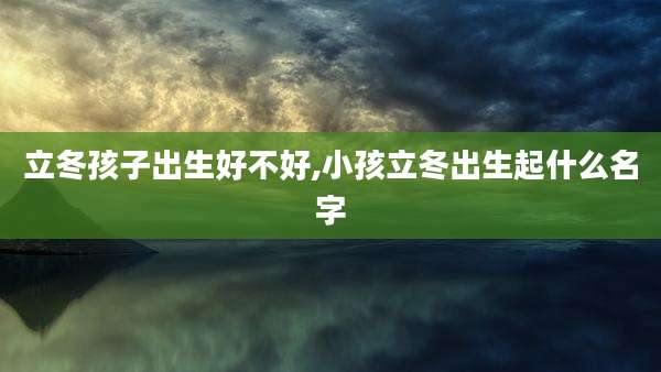 立冬孩子出生好不好,小孩立冬出生起什么名字