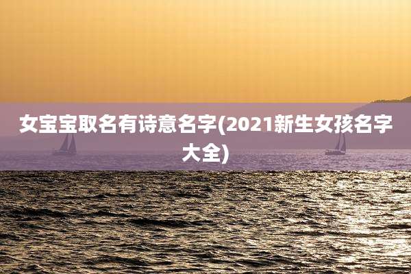 女宝宝取名有诗意名字(2021新生女孩名字大全)