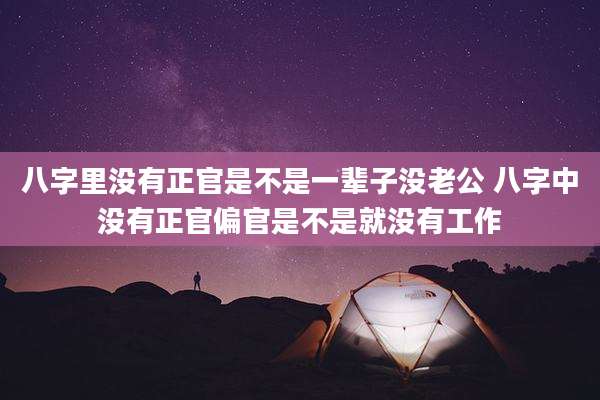 八字里没有正官是不是一辈子没老公 八字中没有正官偏官是不是就没有工作