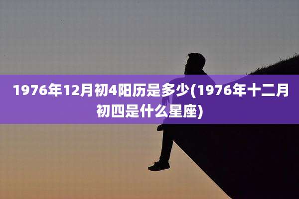 1976年12月初4阳历是多少(1976年十二月初四是什么星座)