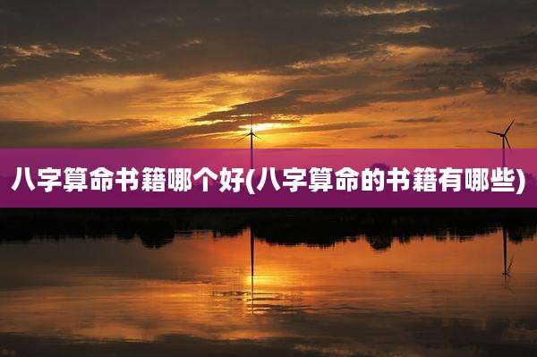 八字算命书籍哪个好(八字算命的书籍有哪些)