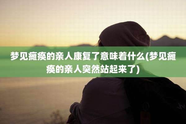 梦见瘫痪的亲人康复了意味着什么(梦见瘫痪的亲人突然站起来了)