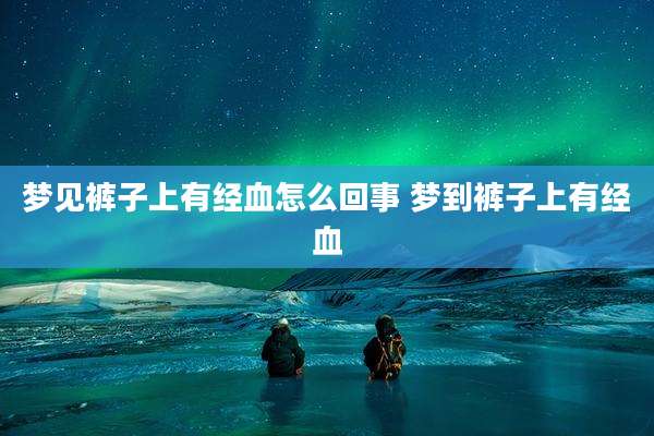 梦见裤子上有经血怎么回事 梦到裤子上有经血
